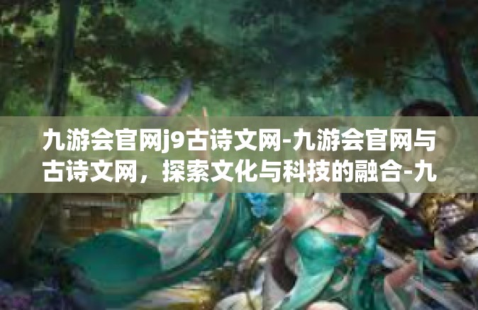 九游会官网j9古诗文网-九游会官网与古诗文网，探索文化与科技的融合-九游会官网j9古诗文网