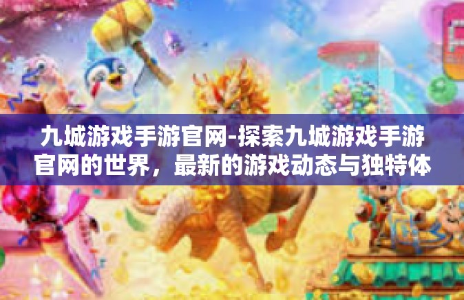 九城游戏手游官网-探索九城游戏手游官网的世界，最新的游戏动态与独特体验-九城游戏手游官网