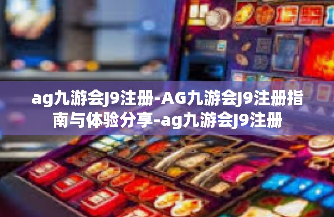 ag九游会J9注册-AG九游会J9注册指南与体验分享-ag九游会J9注册