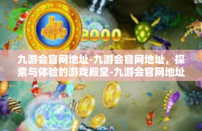 九游会官网地址-九游会官网地址，探索与体验的游戏殿堂-九游会官网地址