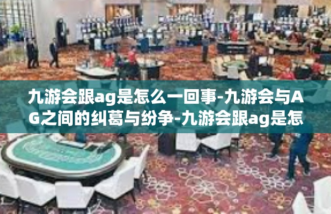 九游会跟ag是怎么一回事-九游会与AG之间的纠葛与纷争-九游会跟ag是怎么一回事