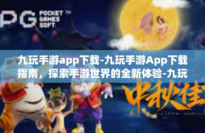 九玩手游app下载-九玩手游App下载指南，探索手游世界的全新体验-九玩手游app下载