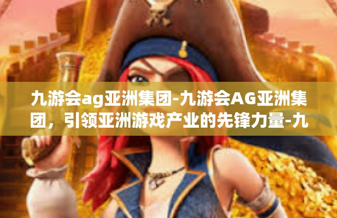 九游会ag亚洲集团-九游会AG亚洲集团，引领亚洲游戏产业的先锋力量-九游会ag亚洲集团