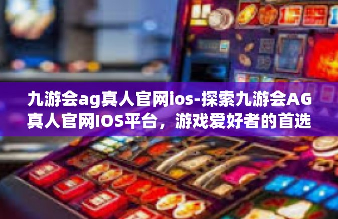 九游会ag真人官网ios-探索九游会AG真人官网IOS平台，游戏爱好者的首选之地-九游会ag真人官网ios