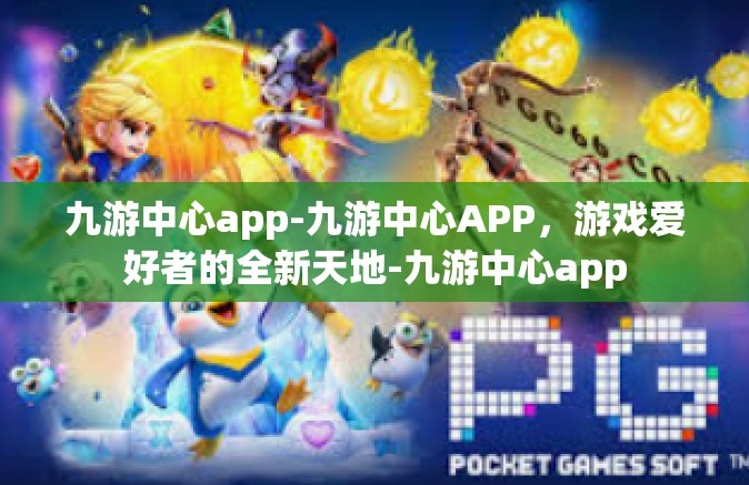 九游中心app-九游中心APP，游戏爱好者的全新天地-九游中心app