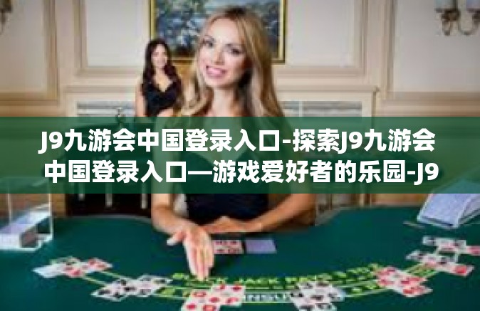 J9九游会中国登录入口-探索J9九游会中国登录入口—游戏爱好者的乐园-J9九游会中国登录入口