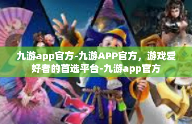 九游app官方-九游APP官方，游戏爱好者的首选平台-九游app官方