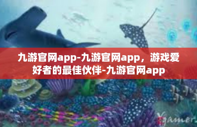 九游官网app-九游官网app，游戏爱好者的最佳伙伴-九游官网app