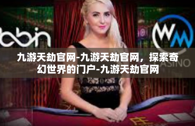 九游天劫官网-九游天劫官网，探索奇幻世界的门户-九游天劫官网