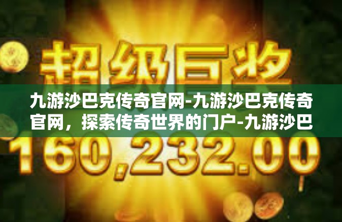 九游沙巴克传奇官网-九游沙巴克传奇官网，探索传奇世界的门户-九游沙巴克传奇官网