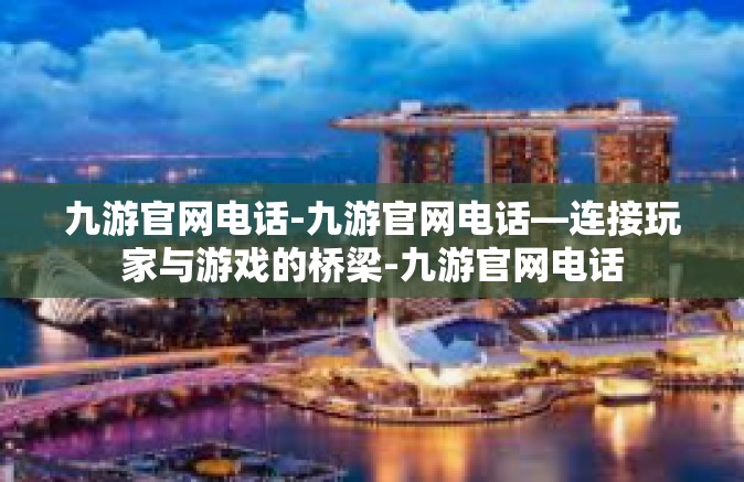 九游官网电话-九游官网电话—连接玩家与游戏的桥梁-九游官网电话