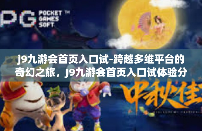 j9九游会首页入口试-跨越多维平台的奇幻之旅，J9九游会首页入口试体验分享-j9九游会首页入口试
