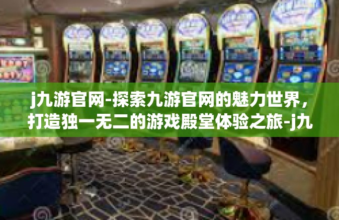 j九游官网-探索九游官网的魅力世界，打造独一无二的游戏殿堂体验之旅-j九游官网