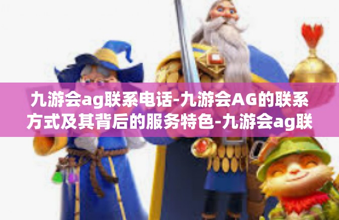 九游会ag联系电话-九游会AG的联系方式及其背后的服务特色-九游会ag联系电话