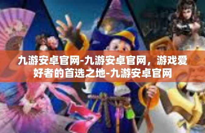 九游安卓官网-九游安卓官网，游戏爱好者的首选之地-九游安卓官网