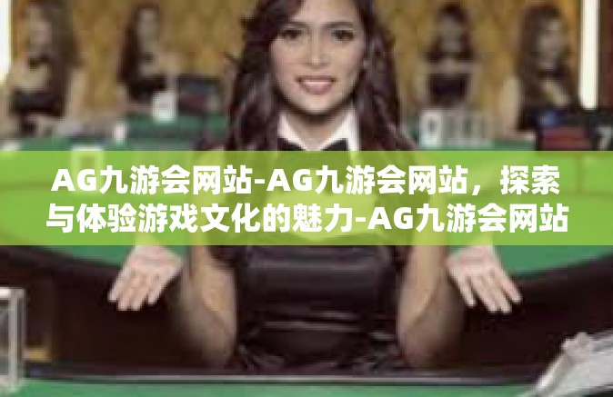 AG九游会网站-AG九游会网站，探索与体验游戏文化的魅力-AG九游会网站