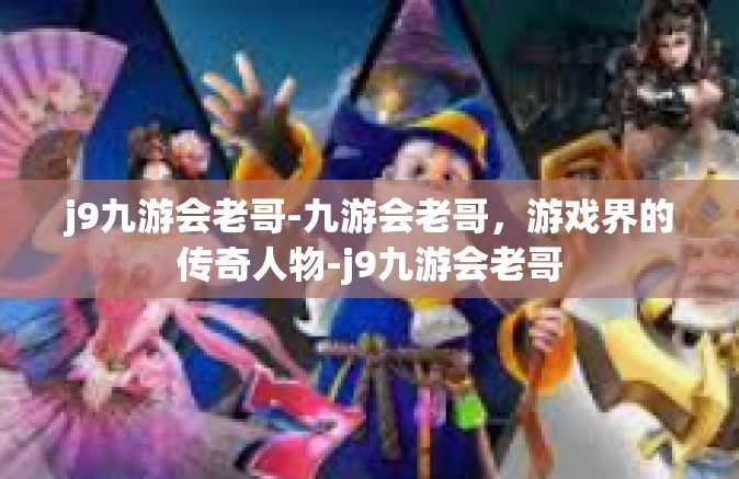j9九游会老哥-九游会老哥，游戏界的传奇人物-j9九游会老哥