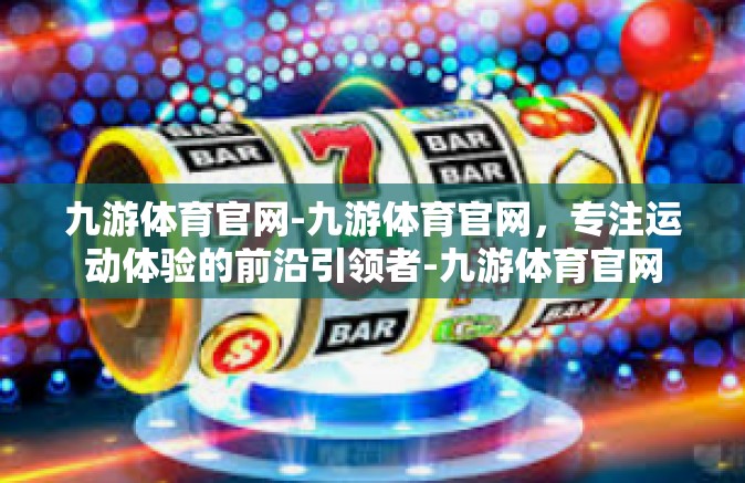 九游体育官网-九游体育官网，专注运动体验的前沿引领者-九游体育官网