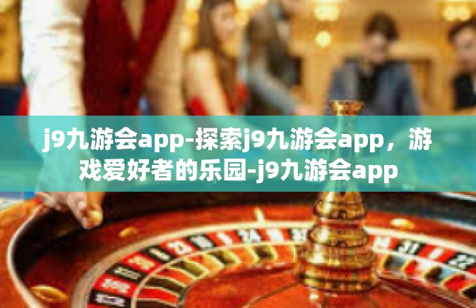 j9九游会app-探索j9九游会app，游戏爱好者的乐园-j9九游会app