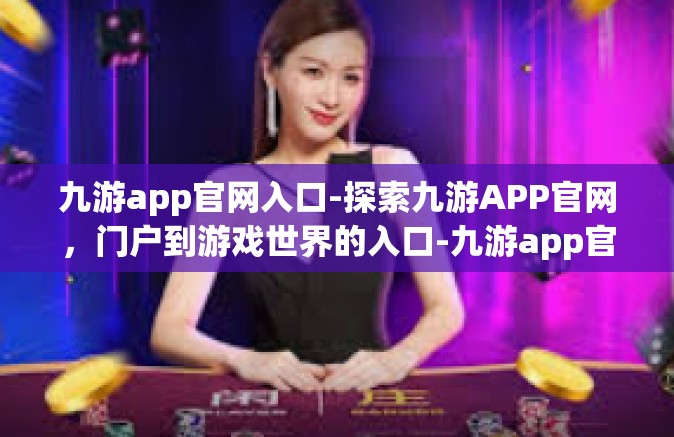 九游app官网入口-探索九游APP官网，门户到游戏世界的入口-九游app官网入口