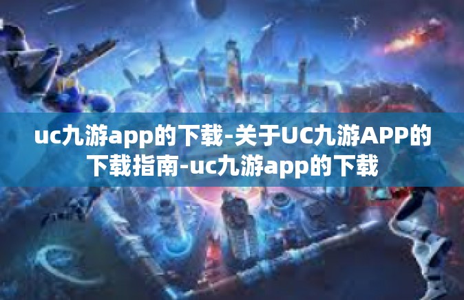 uc九游app的下载-关于UC九游APP的下载指南-uc九游app的下载