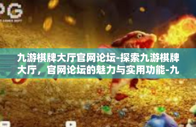九游棋牌大厅官网论坛-探索九游棋牌大厅，官网论坛的魅力与实用功能-九游棋牌大厅官网论坛