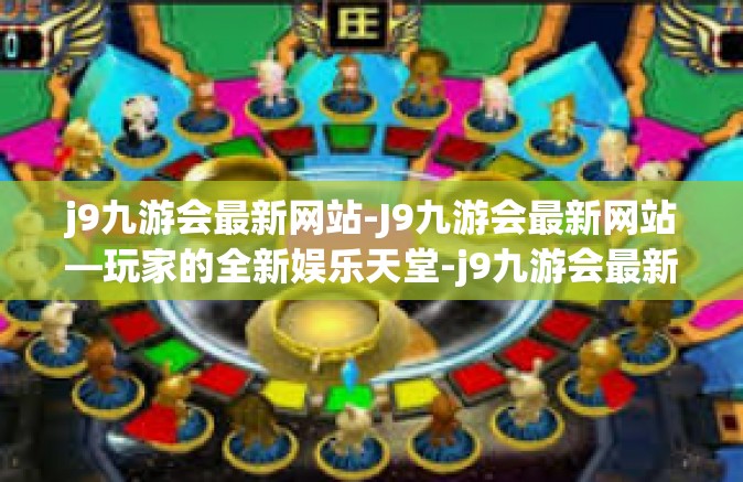 j9九游会最新网站-J9九游会最新网站—玩家的全新娱乐天堂-j9九游会最新网站