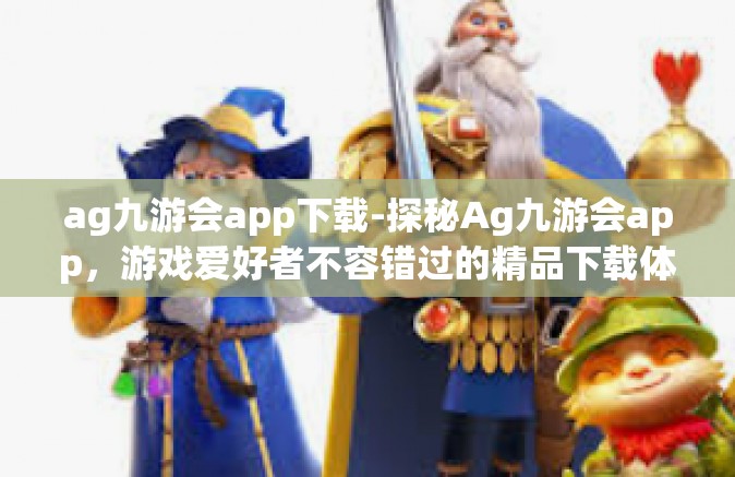 ag九游会app下载-探秘Ag九游会app，游戏爱好者不容错过的精品下载体验-ag九游会app下载