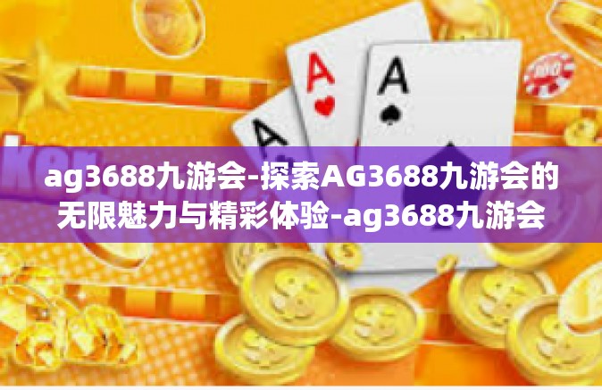 ag3688九游会-探索AG3688九游会的无限魅力与精彩体验-ag3688九游会