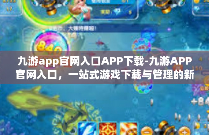 九游app官网入口APP下载-九游APP官网入口，一站式游戏下载与管理的新时代门户-九游app官网入口APP下载