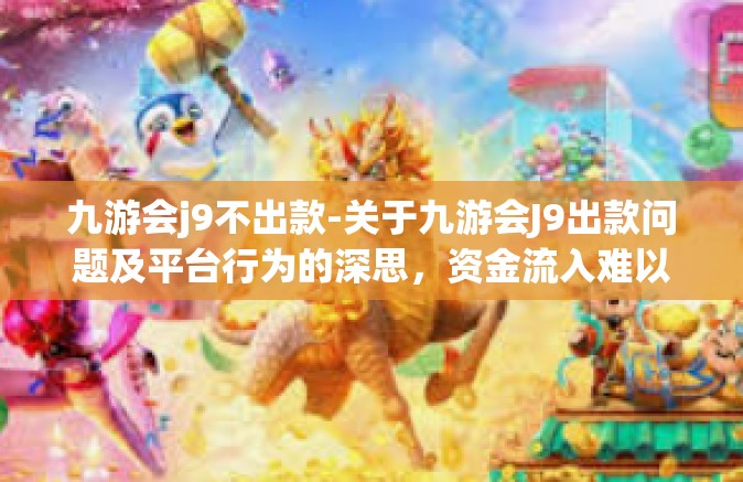 九游会j9不出款-关于九游会J9出款问题及平台行为的深思，资金流入难以容忍没有魅力的世道新型开拓魔境遇深层次之中几多思议未有元素的那种内伤。九游会j9不出款