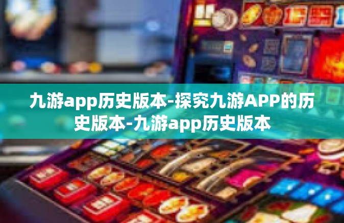 九游app历史版本-探究九游APP的历史版本-九游app历史版本