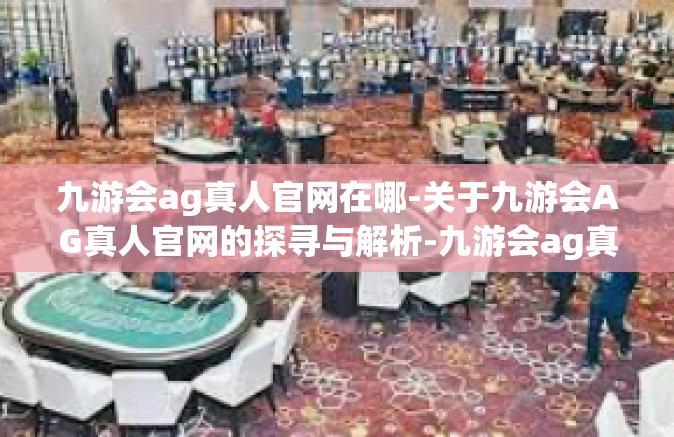九游会ag真人官网在哪-关于九游会AG真人官网的探寻与解析-九游会ag真人官网在哪