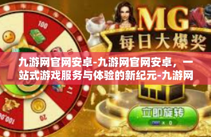 九游网官网安卓-九游网官网安卓，一站式游戏服务与体验的新纪元-九游网官网安卓
