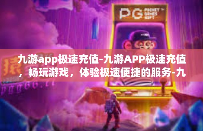 九游app极速充值-九游APP极速充值，畅玩游戏，体验极速便捷的服务-九游app极速充值