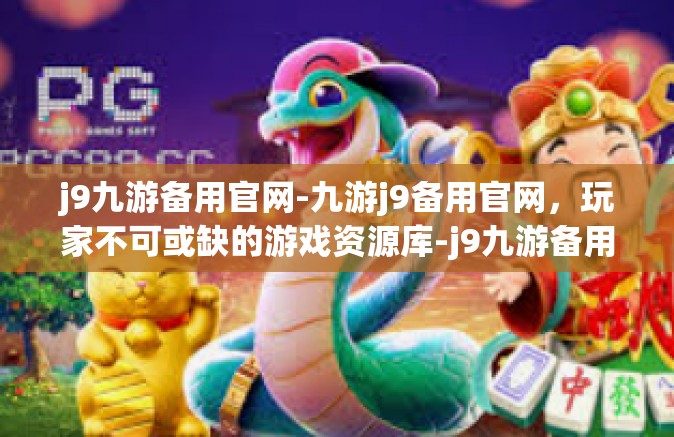 j9九游备用官网-九游j9备用官网，玩家不可或缺的游戏资源库-j9九游备用官网