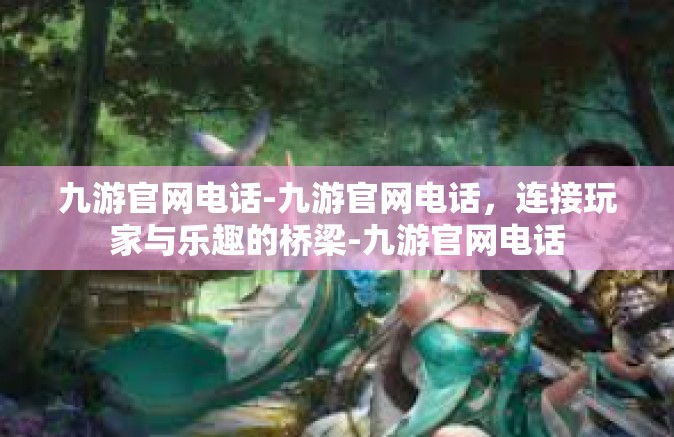九游官网电话-九游官网电话，连接玩家与乐趣的桥梁-九游官网电话