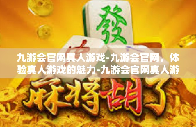 九游会官网真人游戏-九游会官网，体验真人游戏的魅力-九游会官网真人游戏