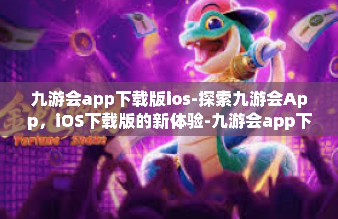 九游会app下载版ios-探索九游会App，iOS下载版的新体验-九游会app下载版ios