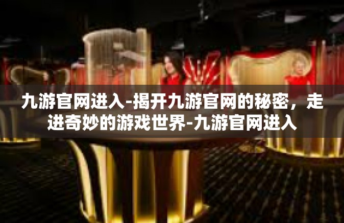 九游官网进入-揭开九游官网的秘密，走进奇妙的游戏世界-九游官网进入