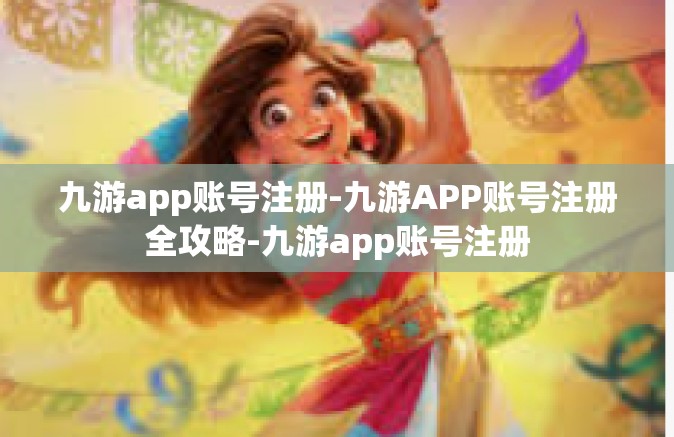九游app账号注册-九游APP账号注册全攻略-九游app账号注册