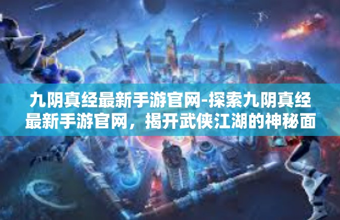 九阴真经最新手游官网-探索九阴真经最新手游官网，揭开武侠江湖的神秘面纱-九阴真经最新手游官网