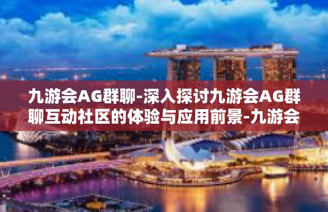 九游会AG群聊-深入探讨九游会AG群聊互动社区的体验与应用前景-九游会AG群聊
