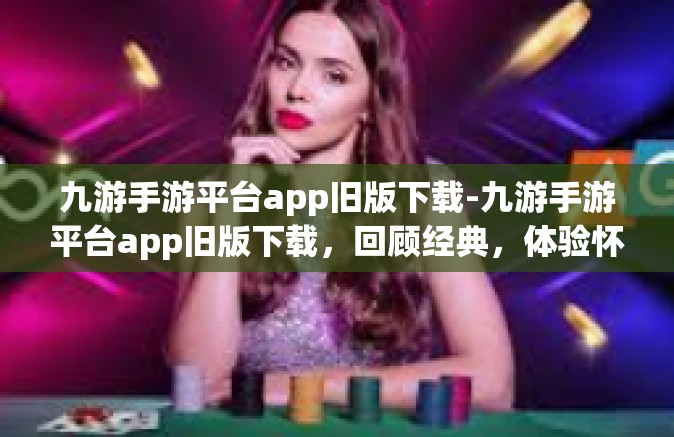 九游手游平台app旧版下载-九游手游平台app旧版下载，回顾经典，体验怀旧情怀-九游手游平台app旧版下载