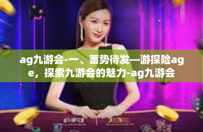 ag九游会-一、蓄势待发—游探险age，探索九游会的魅力-ag九游会