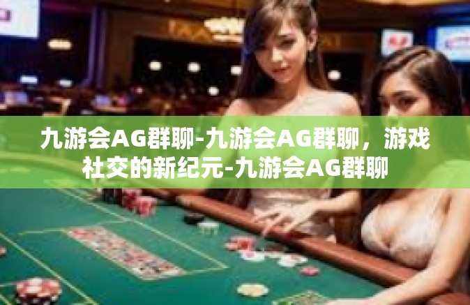 九游会AG群聊-九游会AG群聊，游戏社交的新纪元-九游会AG群聊
