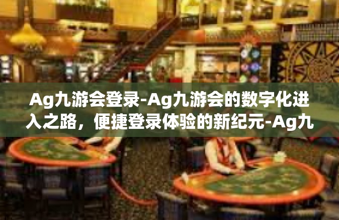 Ag九游会登录-Ag九游会的数字化进入之路，便捷登录体验的新纪元-Ag九游会登录