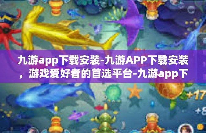 九游app下载安装-九游APP下载安装，游戏爱好者的首选平台-九游app下载安装