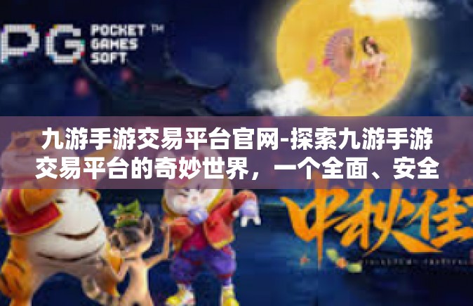 九游手游交易平台官网-探索九游手游交易平台的奇妙世界，一个全面、安全的网游交易门户-九游手游交易平台官网