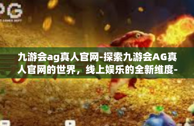 九游会ag真人官网-探索九游会AG真人官网的世界，线上娱乐的全新维度-九游会ag真人官网